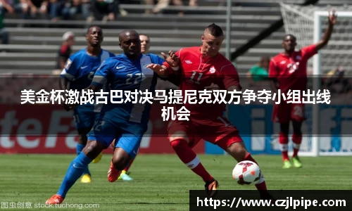美金杯激战古巴对决马提尼克双方争夺小组出线机会