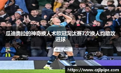 瓜迪奥拉的神奇换人术欧冠淘汰赛7次换人均助攻进球
