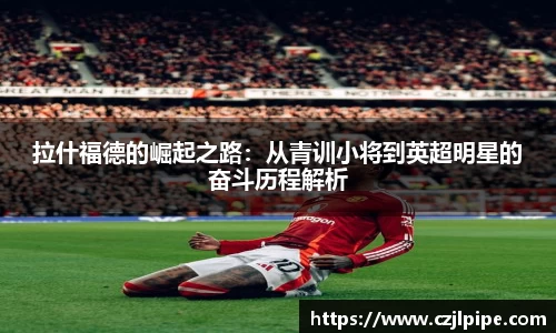 拉什福德的崛起之路：从青训小将到英超明星的奋斗历程解析