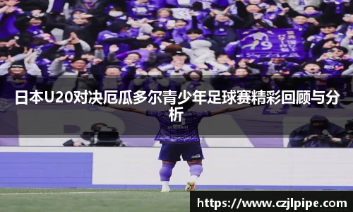 日本U20对决厄瓜多尔青少年足球赛精彩回顾与分析